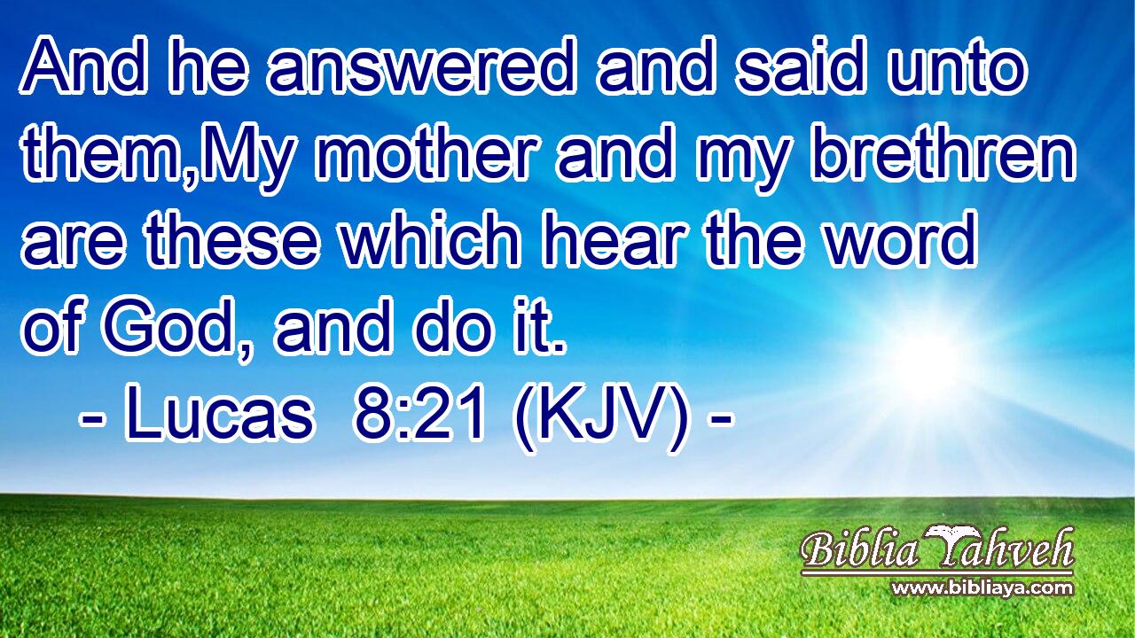 And he answered and said unto them,My mother and my brethren are these which hear the word of God, and do it.