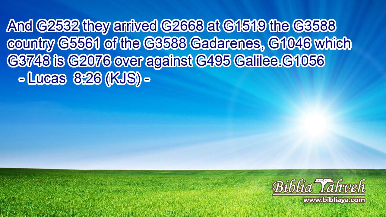 And G2532 they arrived G2668 at G1519 the G3588 country G5561 of the G3588 Gadarenes, G1046 which G3748 is G2076 over against G495 Galilee.G1056