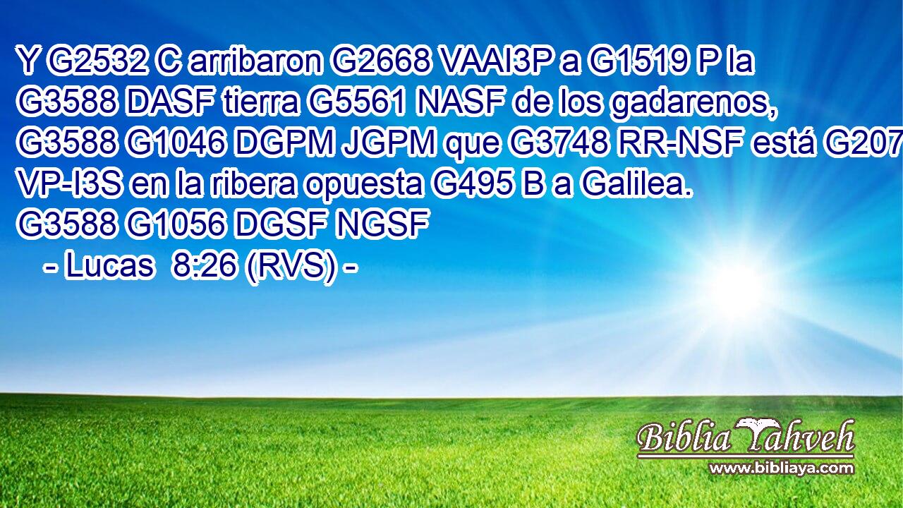 Y G2532 C arribaron G2668 VAAI3P a G1519 P la G3588 DASF tierra G5561 NASF de los gadarenos, G3588 G1046 DGPM JGPM que G3748 RR-NSF está G2076 VP-I3S en la ribera opuesta G495 B a Galilea. G3588 G1056 DGSF NGSF 
