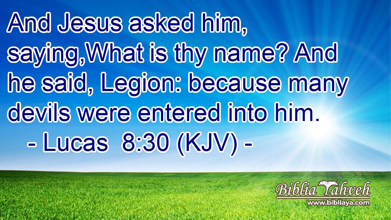 And Jesus asked him, saying,What is thy name? And he said, Legion: because many devils were entered into him.