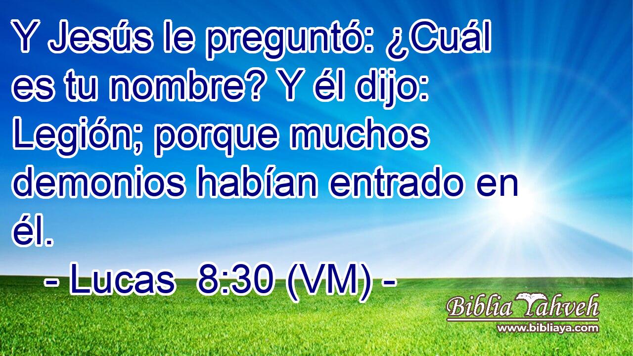  Y Jesús le preguntó: ¿Cuál es tu nombre? Y él dijo: Legión; porque muchos demonios habían entrado en él. 