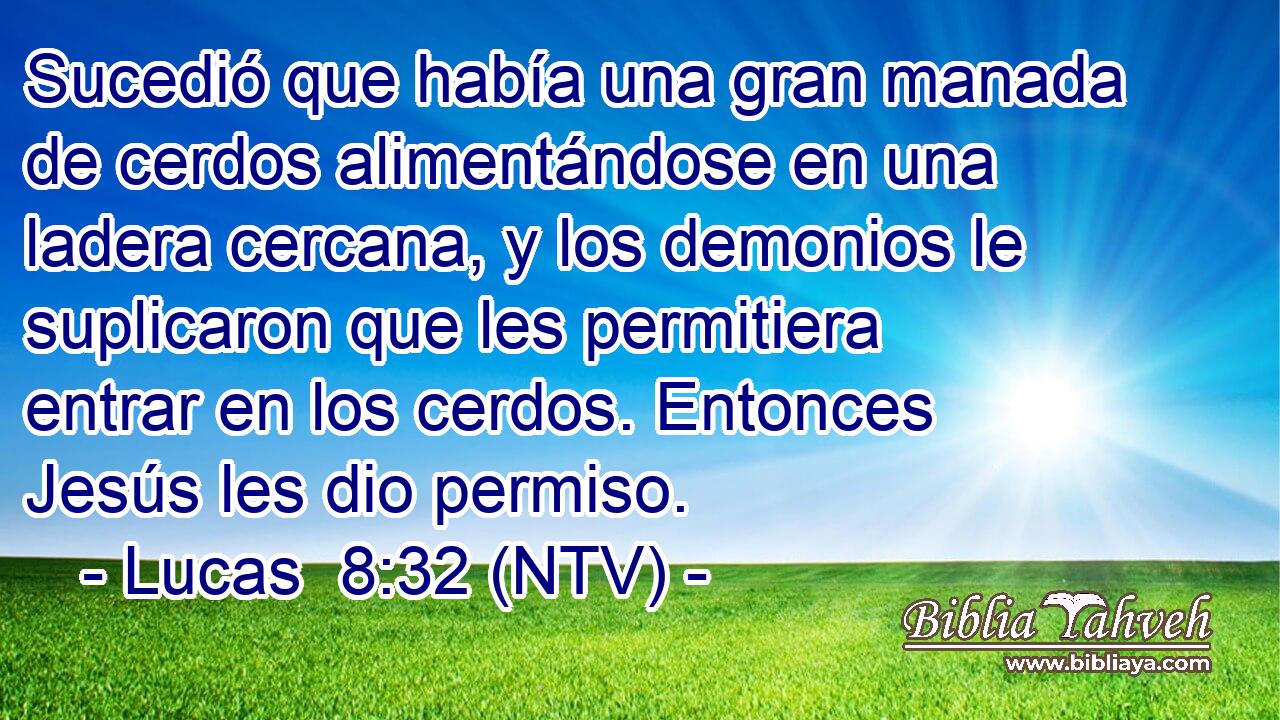 Sucedió que había una gran manada de cerdos alimentándose en una ladera cercana, y los demonios le suplicaron que les permitiera entrar en los cerdos. Entonces Jesús les dio permiso.