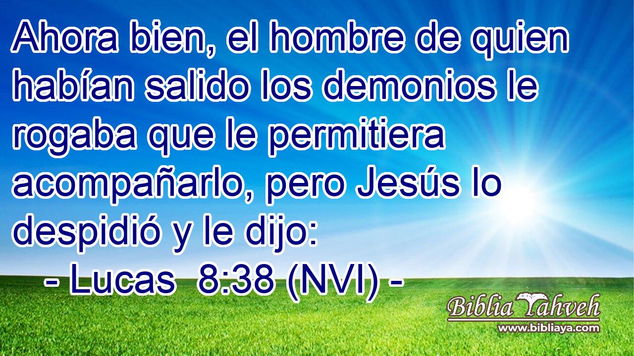  Ahora bien, el hombre de quien habían salido los demonios le rogaba que le permitiera acompañarlo, pero Jesús lo despidió y le dijo: 