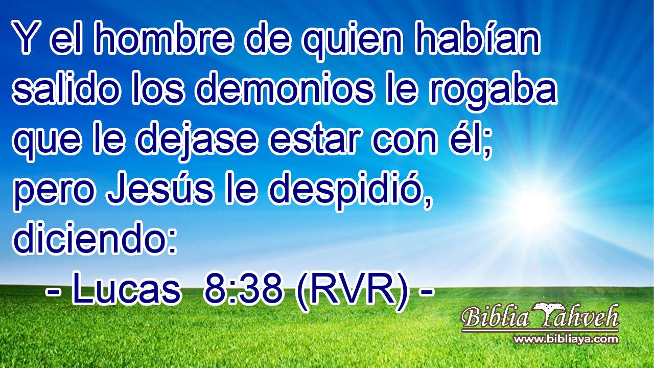 Y el hombre de quien habían salido los demonios le rogaba que le dejase estar con él; pero Jesús le despidió, diciendo: