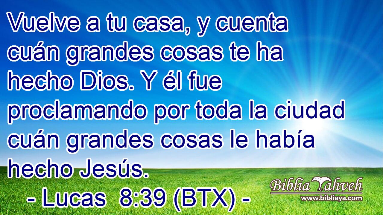 Vuelve a tu casa, y cuenta cuán grandes cosas te ha hecho Dios. Y él fue proclamando por toda la ciudad cuán grandes cosas le había hecho Jesús.