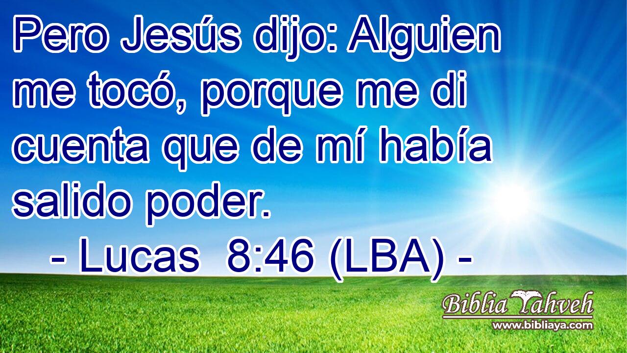 Pero Jesús dijo: Alguien me tocó, porque me di cuenta que de mí había salido poder.