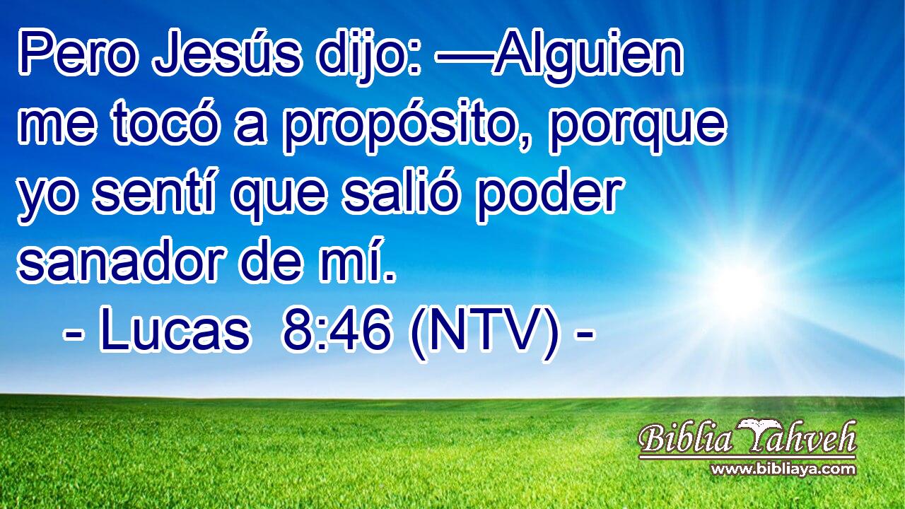 Pero Jesús dijo: —Alguien me tocó a propósito, porque yo sentí que salió poder sanador de mí.