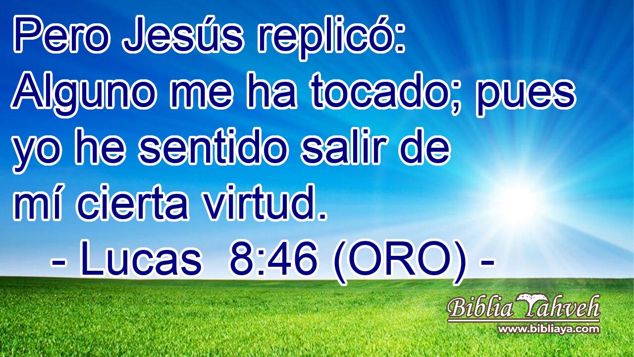 Pero Jesús replicó: Alguno me ha tocado; pues yo he sentido salir de mí cierta virtud. 