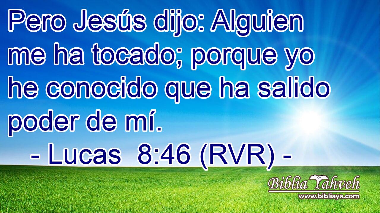 Pero Jesús dijo: Alguien me ha tocado; porque yo he conocido que ha salido poder de mí.