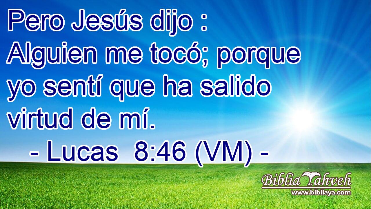  Pero Jesús dijo : Alguien me tocó; porque yo sentí que ha salido virtud de mí. 