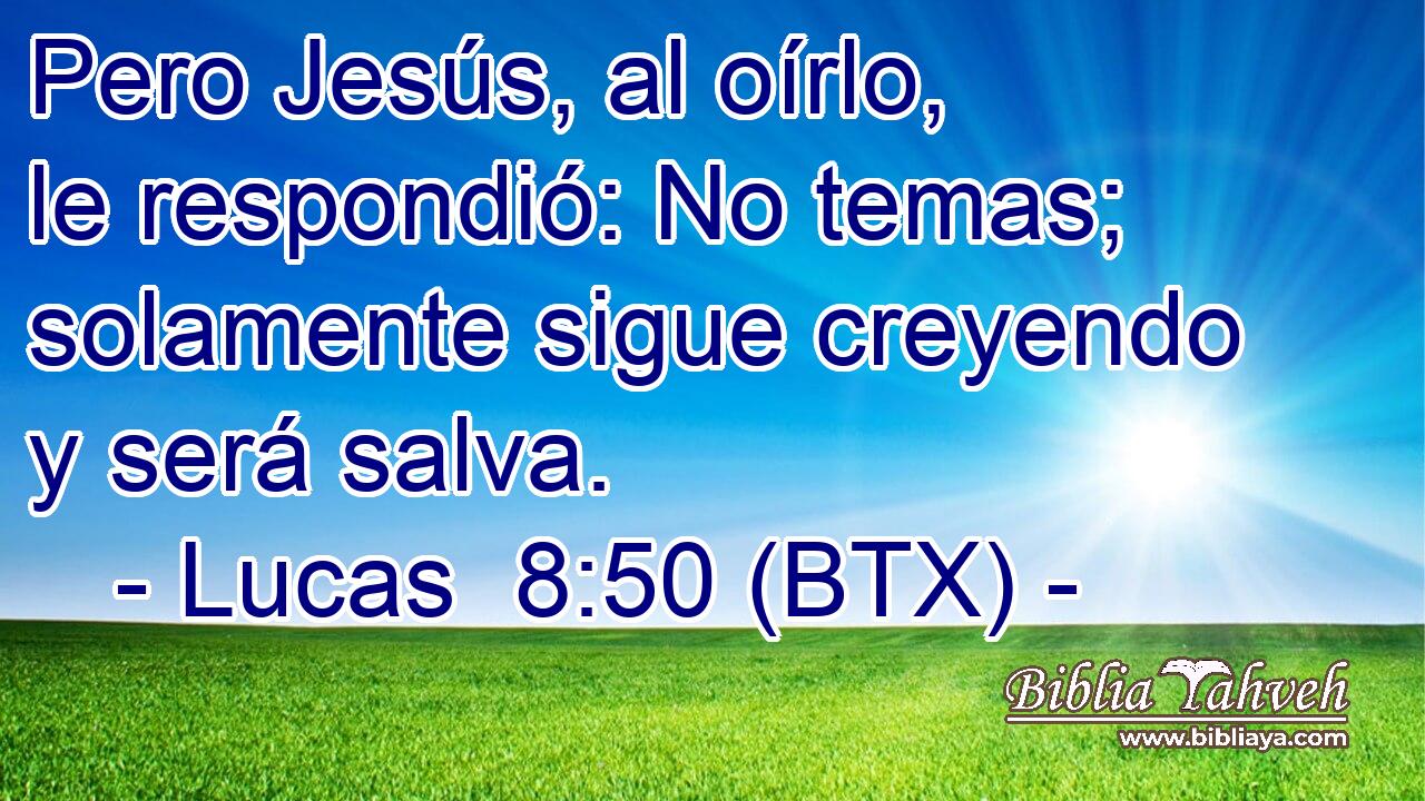 Pero Jesús, al oírlo, le respondió: No temas; solamente sigue creyendo y será salva.