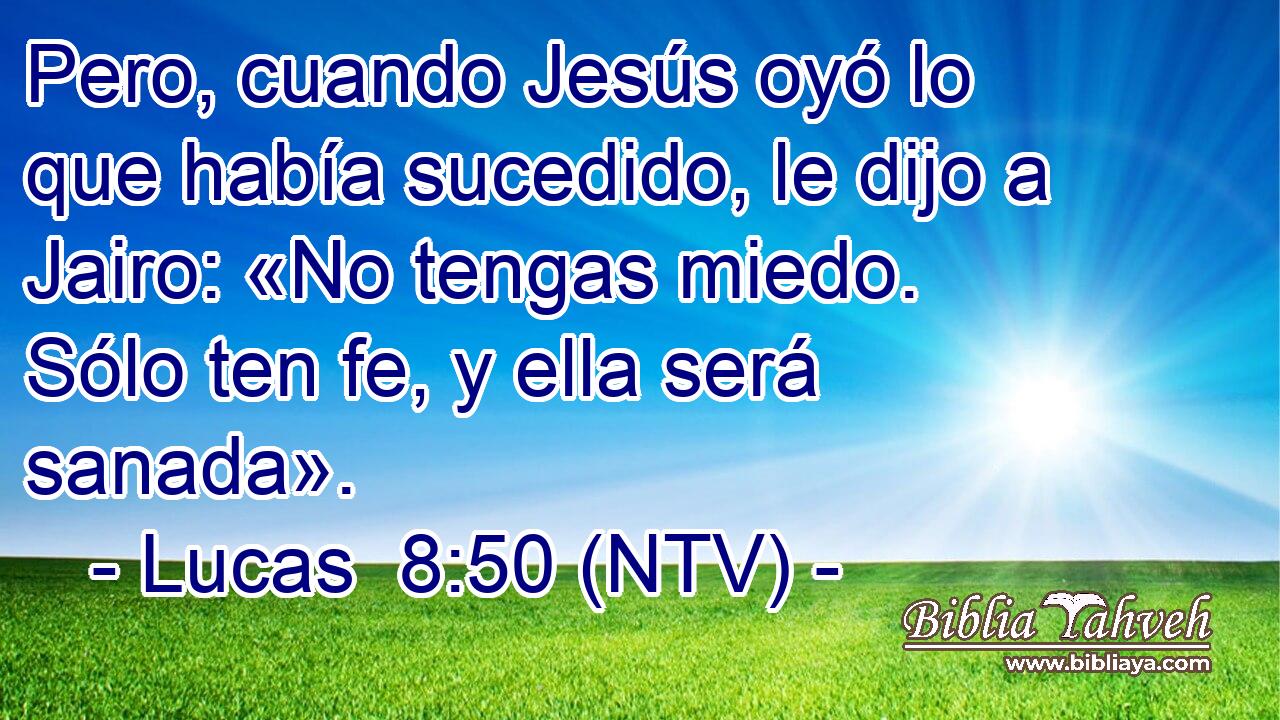 Pero, cuando Jesús oyó lo que había sucedido, le dijo a Jairo: «No tengas miedo. Sólo ten fe, y ella será sanada».