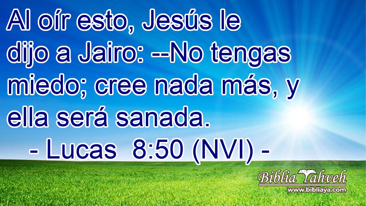  Al oír esto, Jesús le dijo a Jairo: --No tengas miedo; cree nada más, y ella será sanada. 