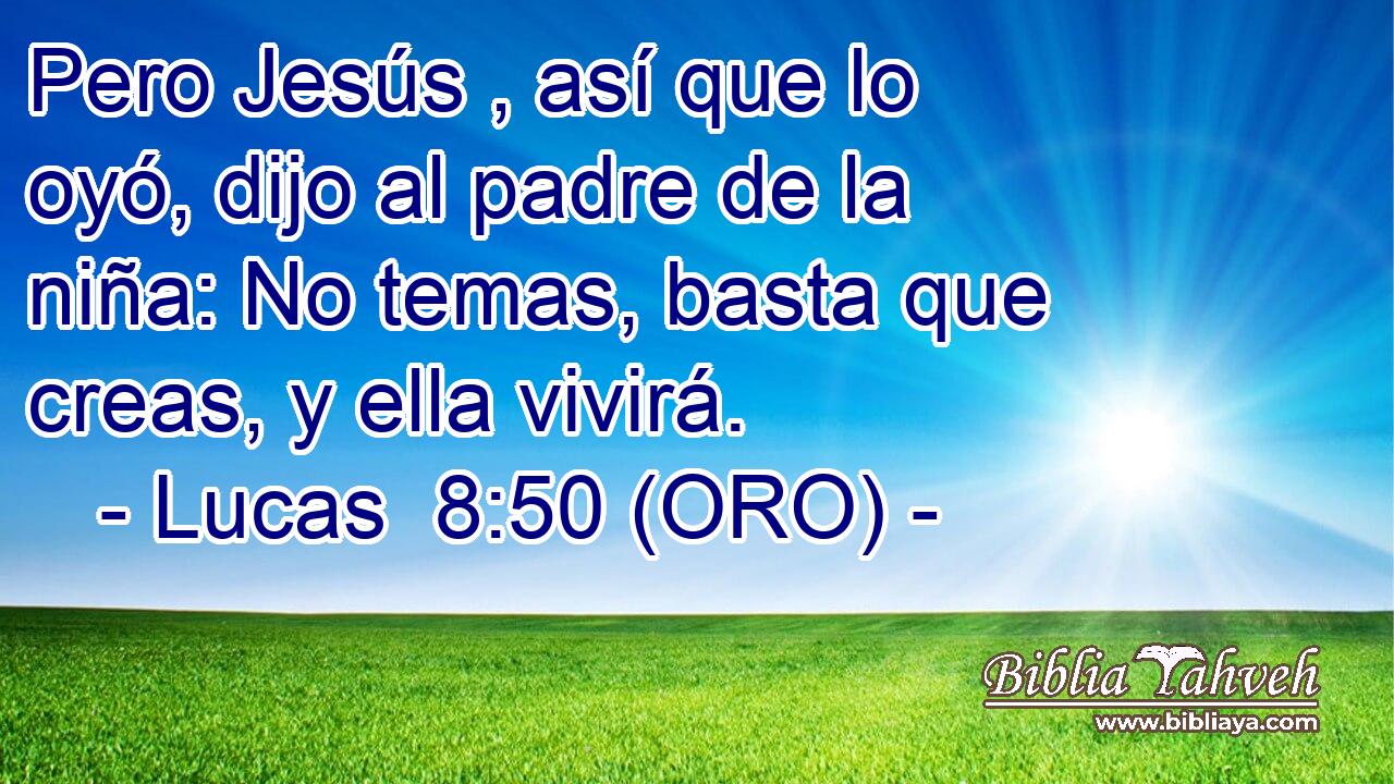  Pero Jesús , así que lo oyó, dijo al padre de la niña: No temas, basta que creas, y ella vivirá. 