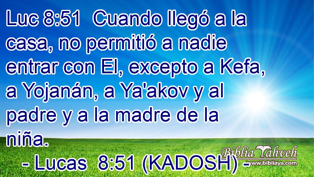  Cuando llegó a la casa, no permitió a nadie entrar con El, excepto a Kefa, a Yojanán, a Ya'akov y al padre y a la madre de la niña. 
