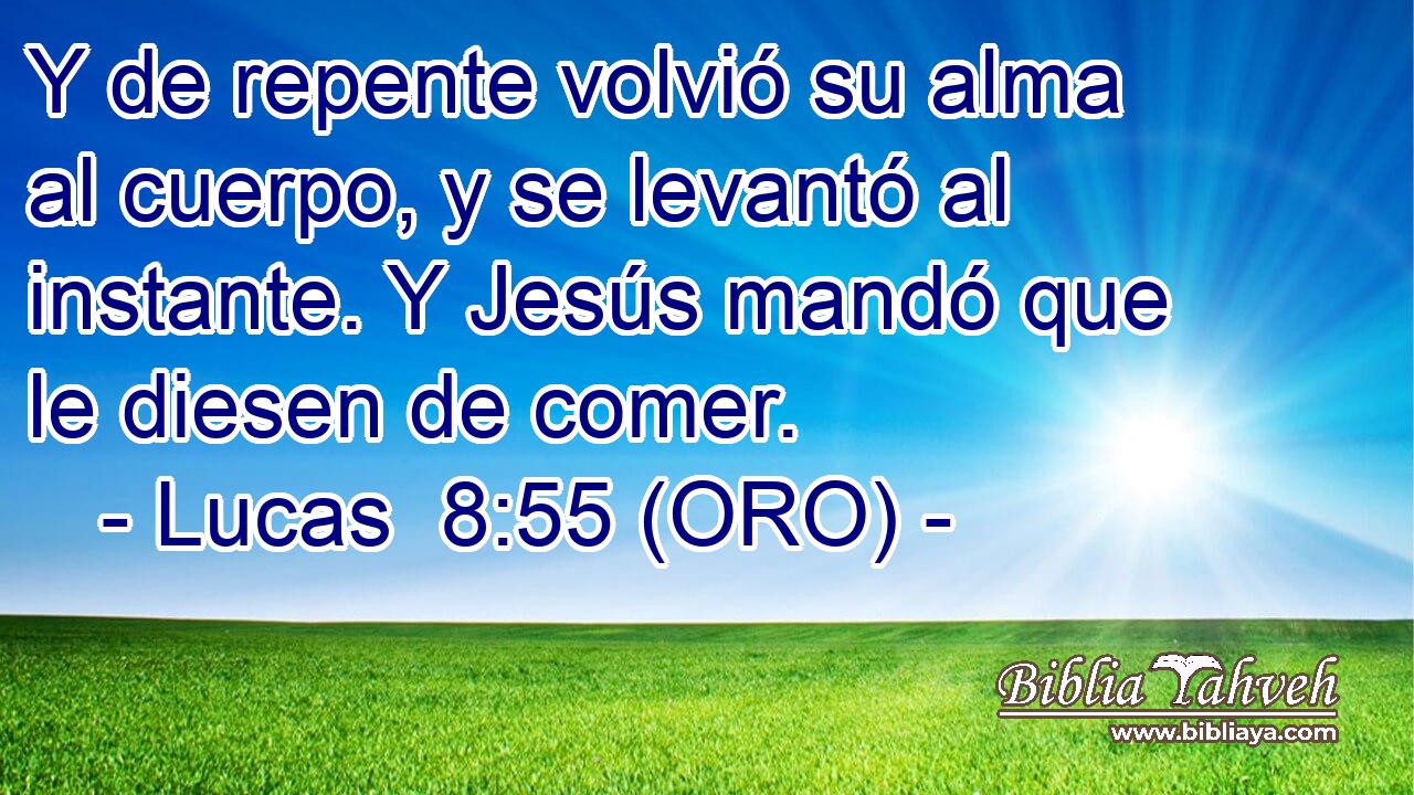  Y de repente volvió su alma al cuerpo, y se levantó al instante. Y Jesús mandó que le diesen de comer. 