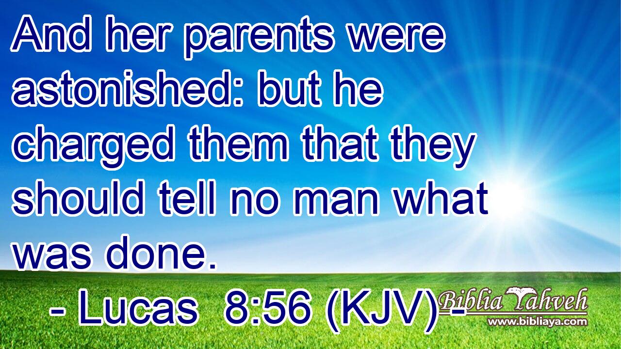 And her parents were astonished: but he charged them that they should tell no man what was done.