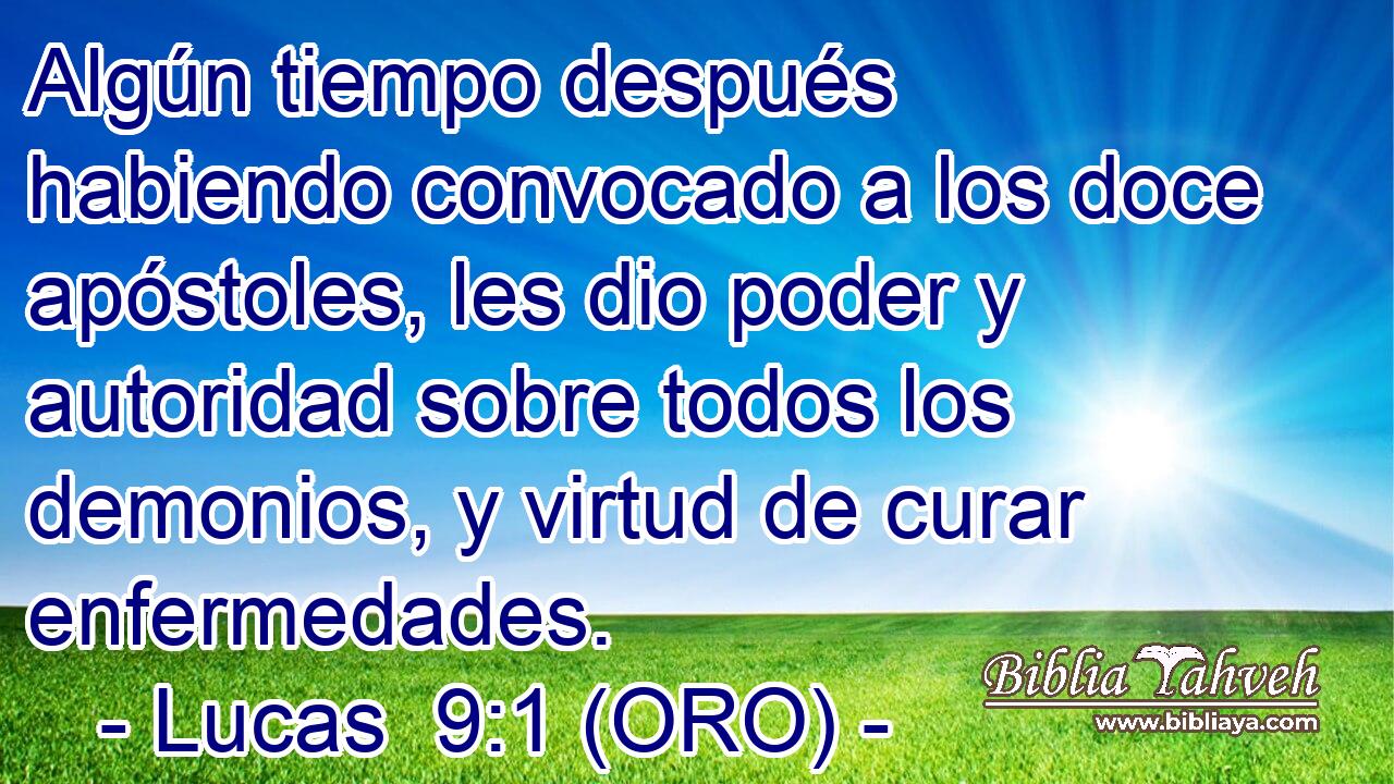  Algún tiempo después habiendo convocado a los doce apóstoles, les dio poder y autoridad sobre todos los demonios, y virtud de curar enfermedades. 