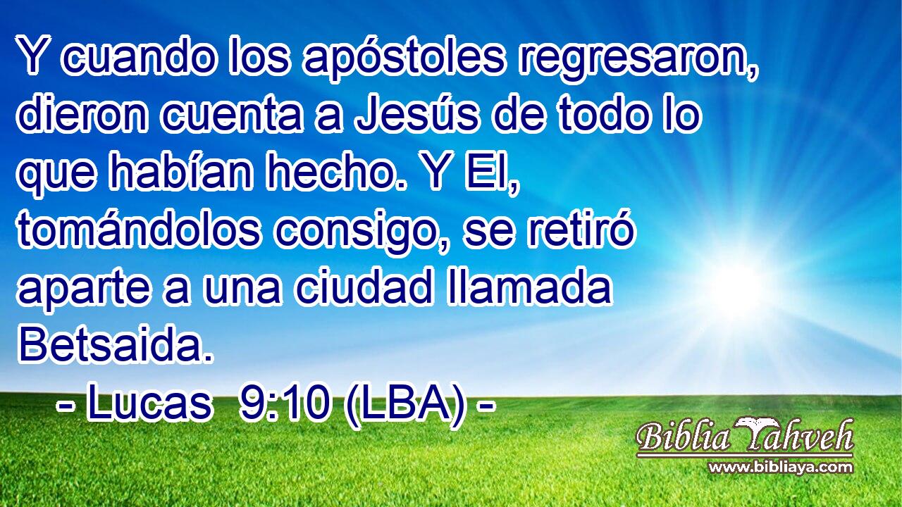Y cuando los apóstoles regresaron, dieron cuenta a Jesús de todo lo que habían hecho. Y El, tomándolos consigo, se retiró aparte a una ciudad llamada Betsaida.