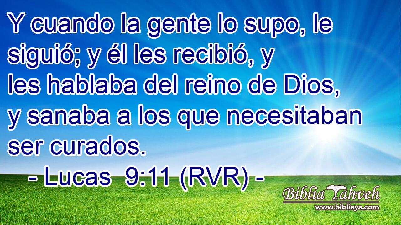 Y cuando la gente lo supo, le siguió; y él les recibió, y les hablaba del reino de Dios, y sanaba a los que necesitaban ser curados.