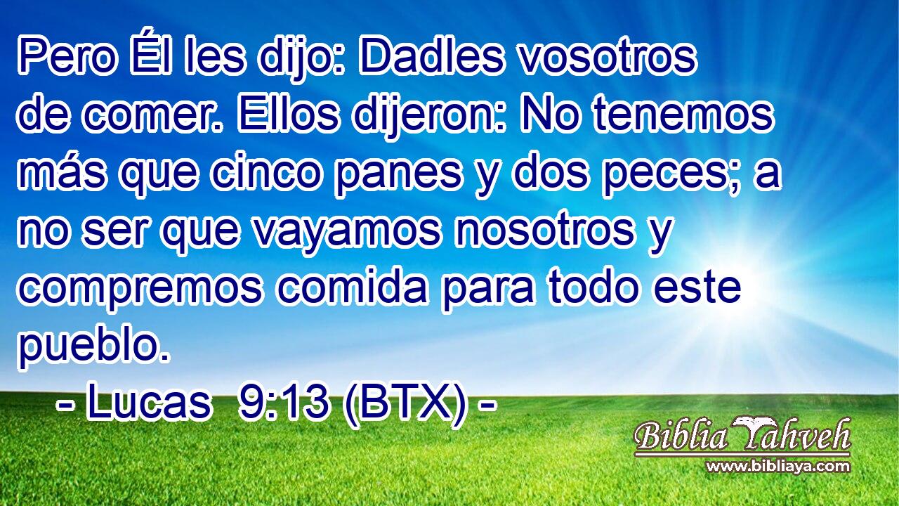 Pero Él les dijo: Dadles vosotros de comer. Ellos dijeron: No tenemos más que cinco panes y dos peces; a no ser que vayamos nosotros y compremos comida para todo este pueblo.