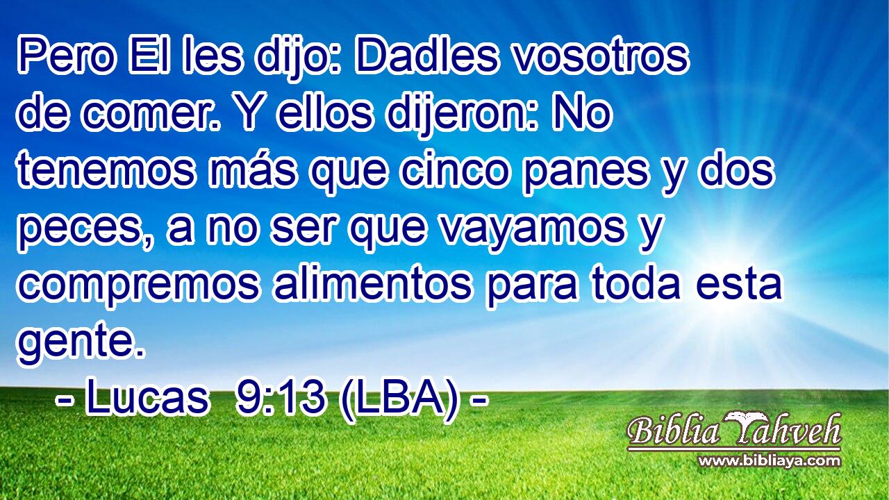 Pero El les dijo: Dadles vosotros de comer. Y ellos dijeron: No tenemos más que cinco panes y dos peces, a no ser que vayamos y compremos alimentos para toda esta gente.