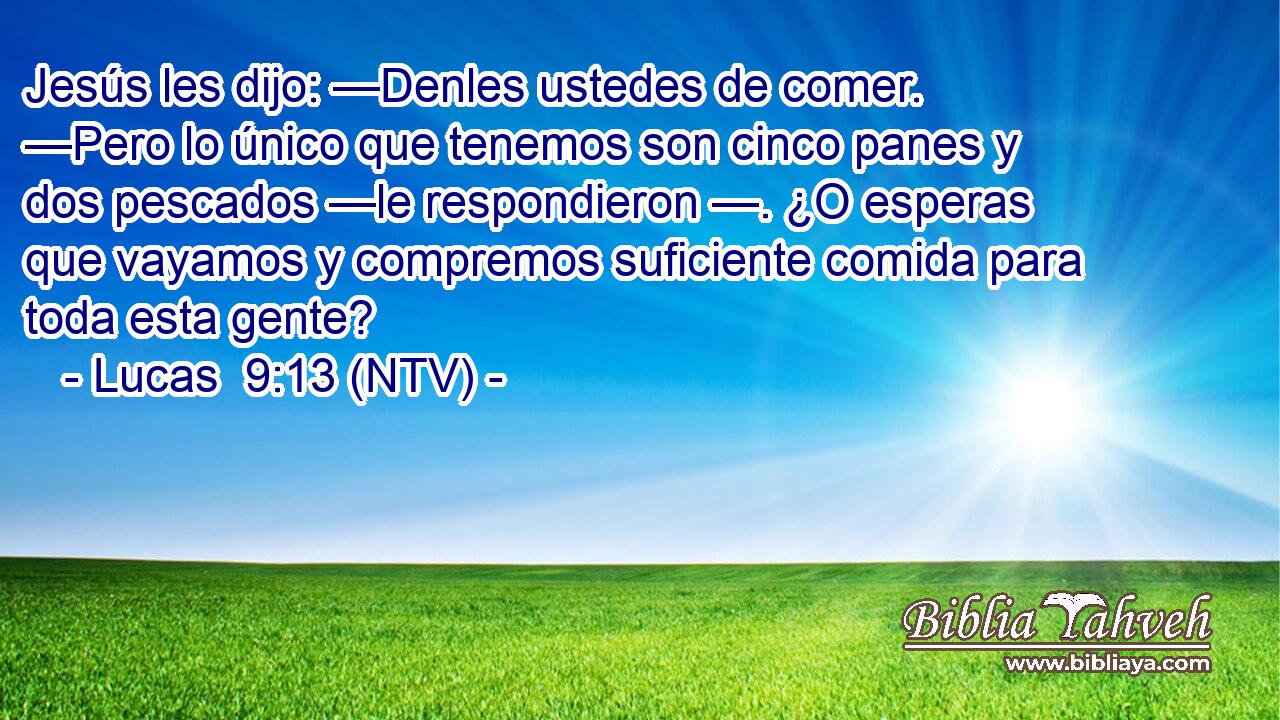 Jesús les dijo: —Denles ustedes de comer. —Pero lo único que tenemos son cinco panes y dos pescados —le respondieron —. ¿O esperas que vayamos y compremos suficiente comida para toda esta gente?