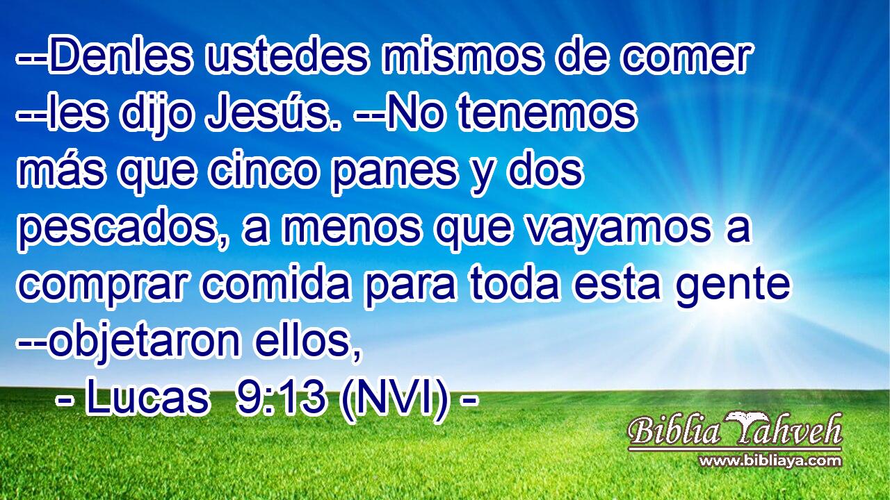  --Denles ustedes mismos de comer --les dijo Jesús. --No tenemos más que cinco panes y dos pescados, a menos que vayamos a comprar comida para toda esta gente --objetaron ellos, 