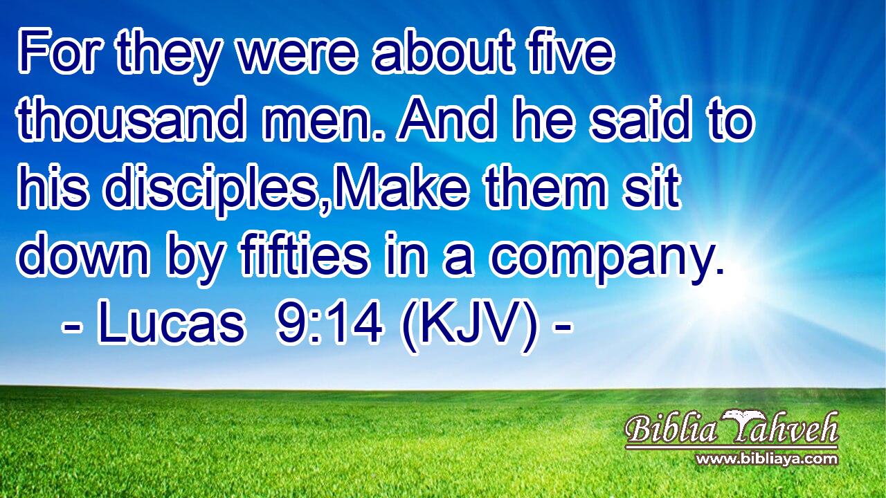 For they were about five thousand men. And he said to his disciples,Make them sit down by fifties in a company.