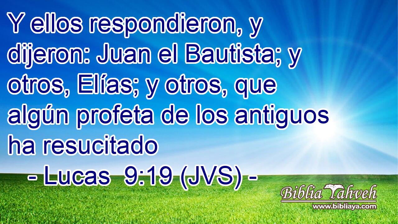 Y ellos respondieron, y dijeron: Juan el Bautista; y otros, Elías; y otros, que algún profeta de los antiguos ha resucitado