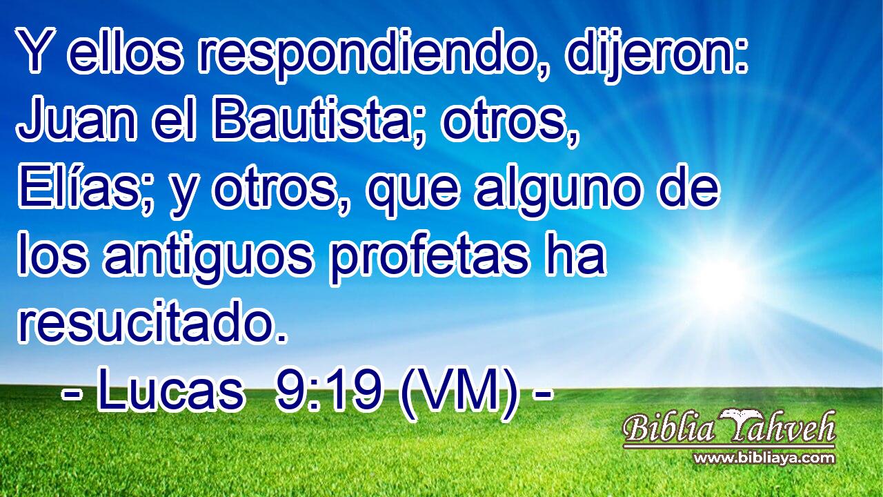  Y ellos respondiendo, dijeron: Juan el Bautista; otros, Elías; y otros, que alguno de los antiguos profetas ha resucitado. 