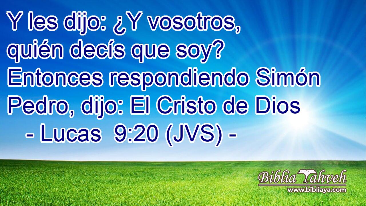 Y les dijo: ¿Y vosotros, quién decís que soy? Entonces respondiendo Simón Pedro, dijo: El Cristo de Dios