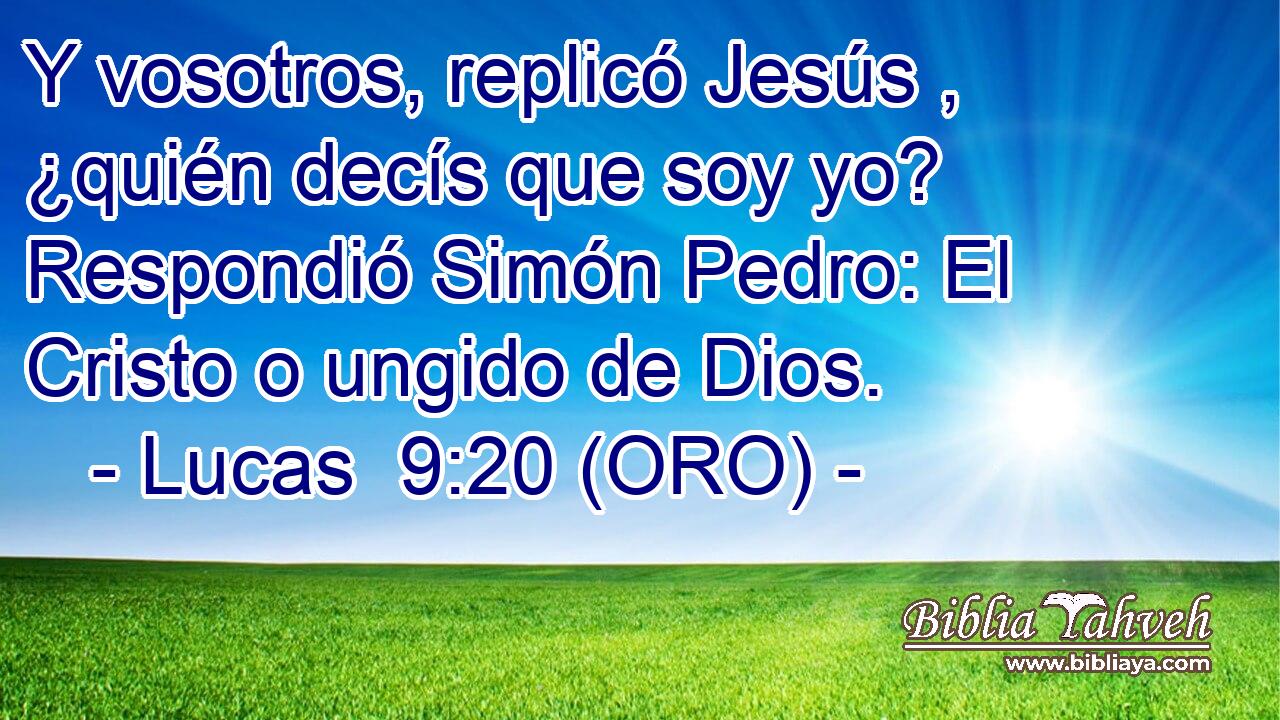  Y vosotros, replicó Jesús , ¿quién decís que soy yo? Respondió Simón Pedro: El Cristo o ungido de Dios. 