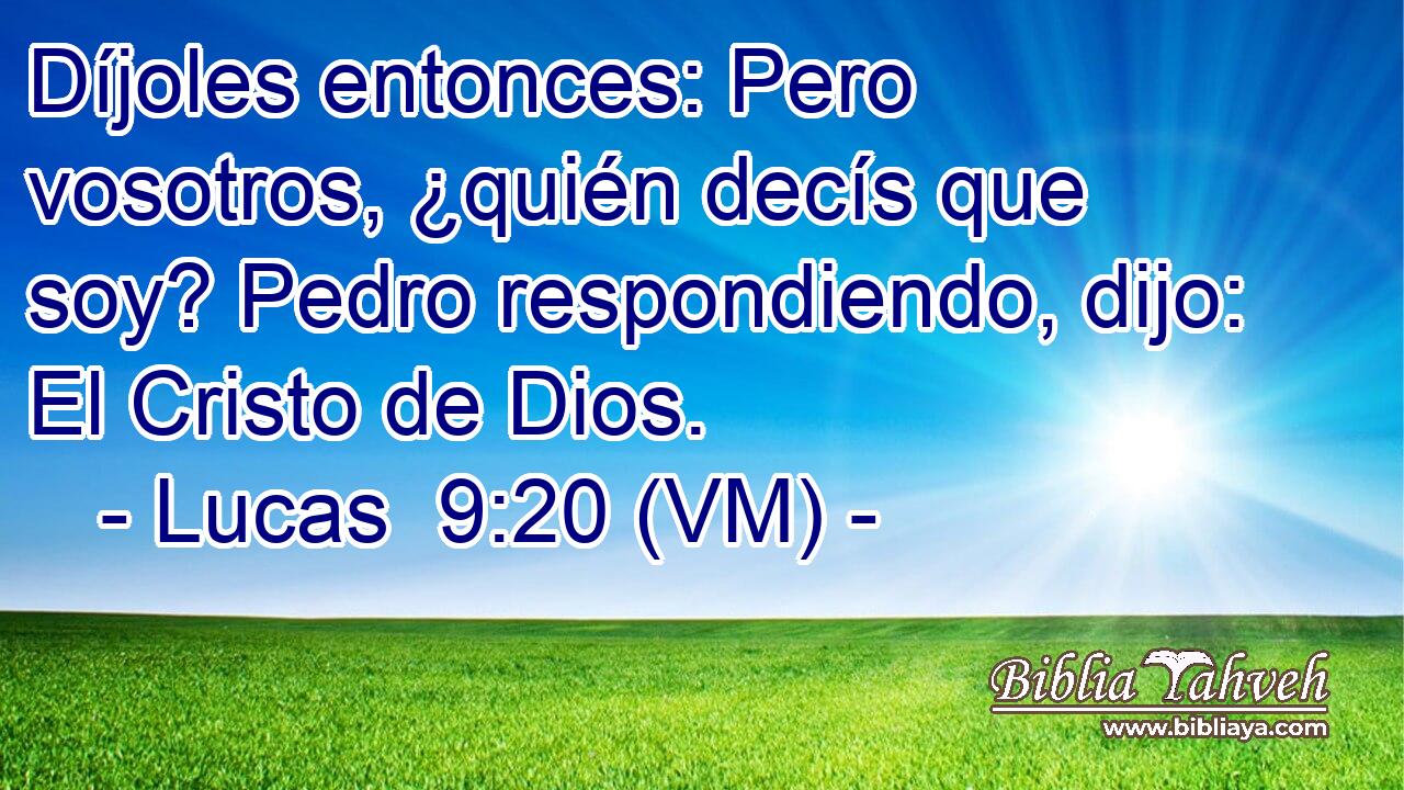  Díjoles entonces: Pero vosotros, ¿quién decís que soy? Pedro respondiendo, dijo: El Cristo de Dios. 