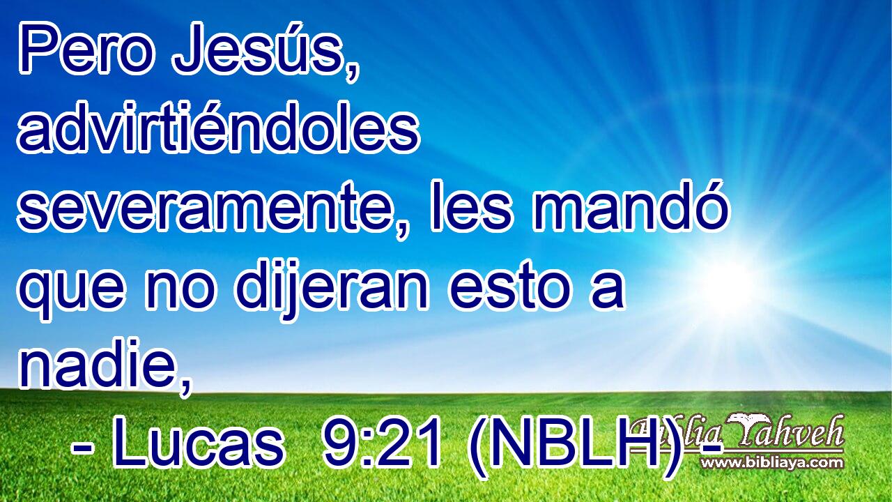  Pero Jesús, advirtiéndoles severamente, les mandó que no dijeran esto a nadie, 
