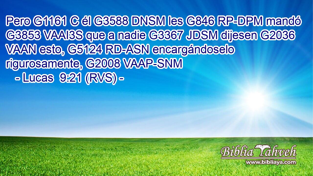 Pero G1161 C él G3588 DNSM les G846 RP-DPM mandó G3853 VAAI3S que a nadie G3367 JDSM dijesen G2036 VAAN esto, G5124 RD-ASN encargándoselo rigurosamente, G2008 VAAP-SNM 