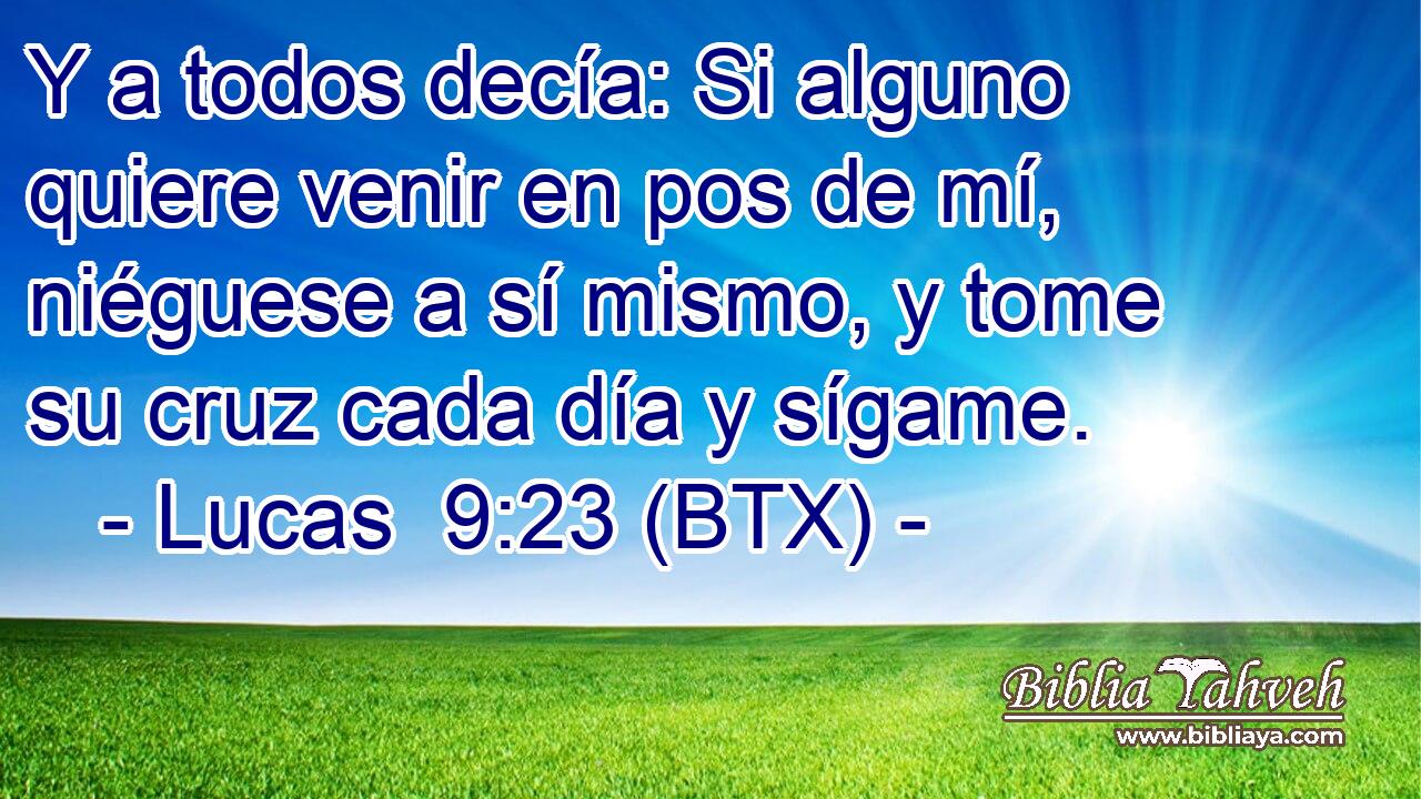 Y a todos decía: Si alguno quiere venir en pos de mí, niéguese a sí mismo, y tome su cruz cada día y sígame.