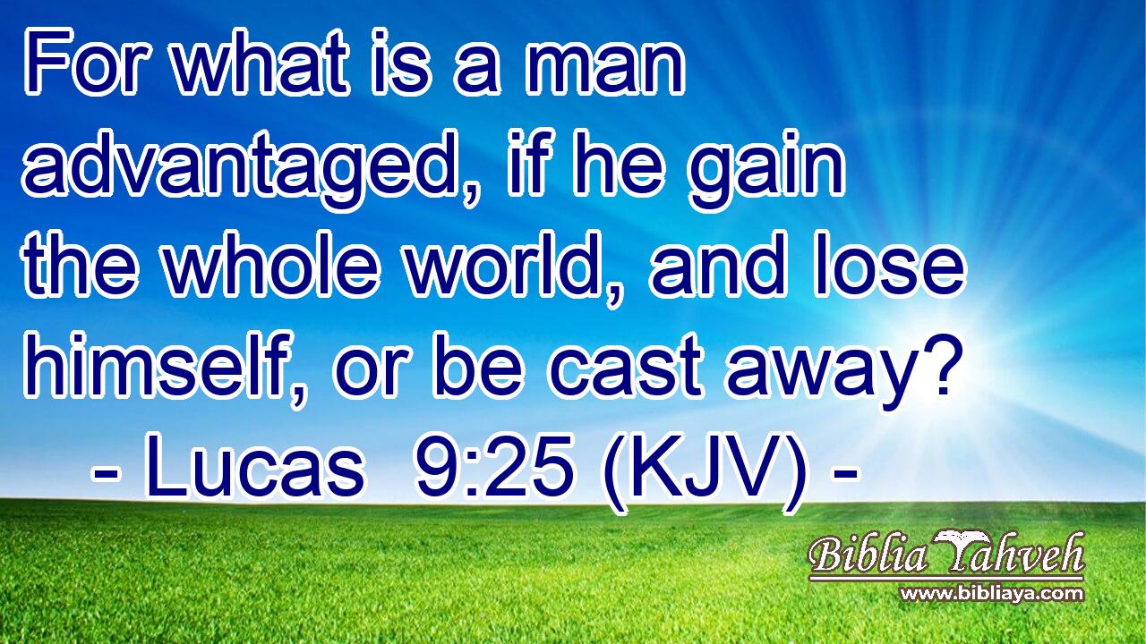 For what is a man advantaged, if he gain the whole world, and lose himself, or be cast away?