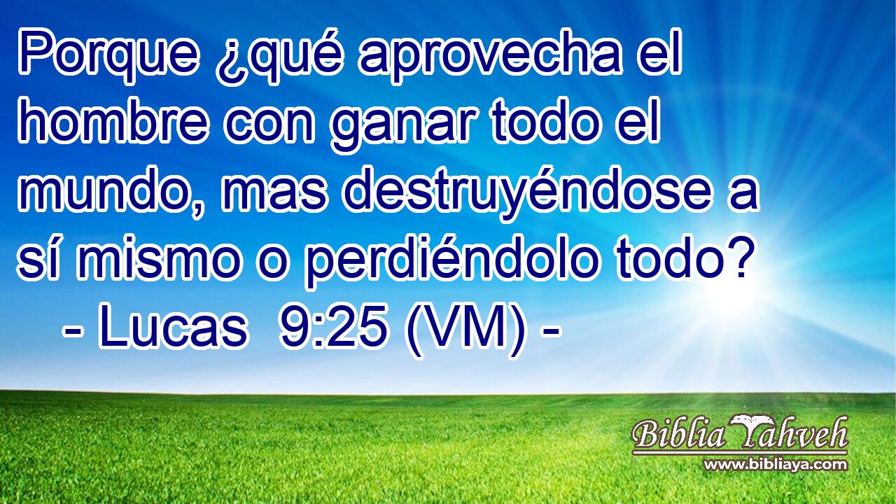  Porque ¿qué aprovecha el hombre con ganar todo el mundo, mas destruyéndose a sí mismo o perdiéndolo todo? 