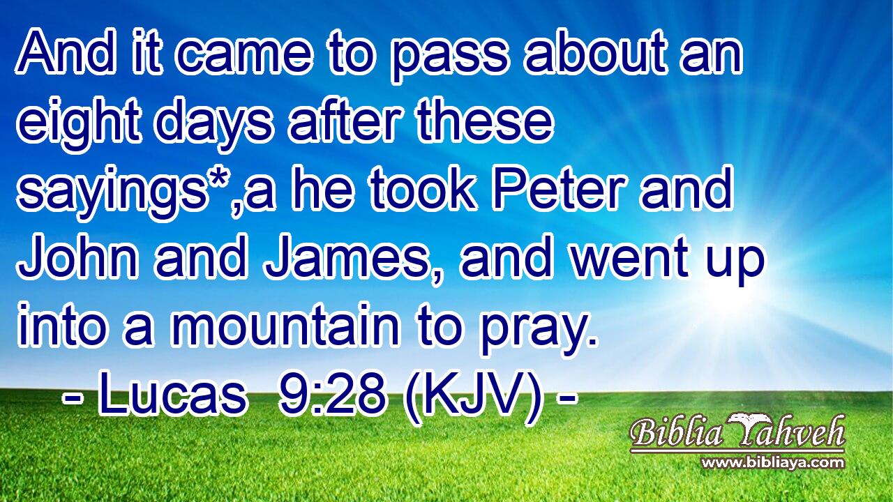 And it came to pass about an eight days after these sayings*,a he took Peter and John and James, and went up into a mountain to pray.