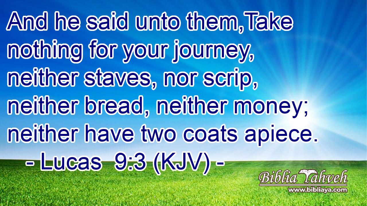 And he said unto them,Take nothing for your journey, neither staves, nor scrip, neither bread, neither money; neither have two coats apiece.