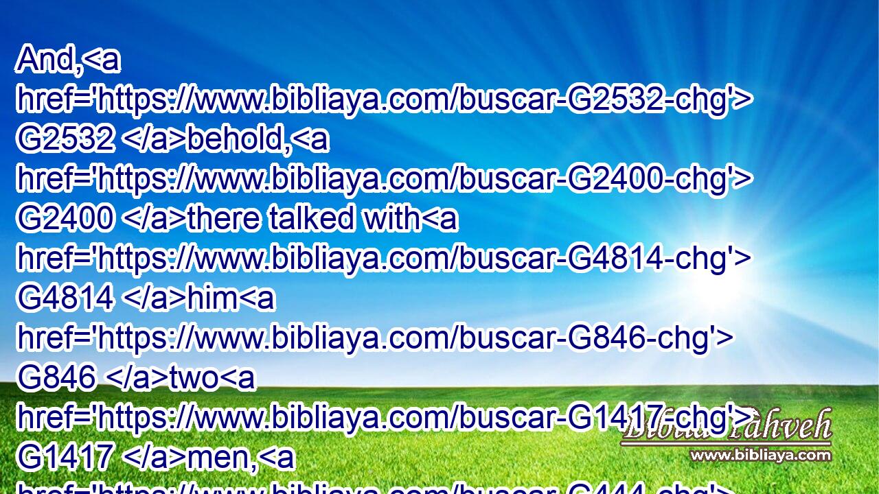 And, G2532 behold, G2400 there talked with G4814 him G846 two G1417 men, G444 which G3748 were G2258 Moses G3475 and G2532 Elias:G2243