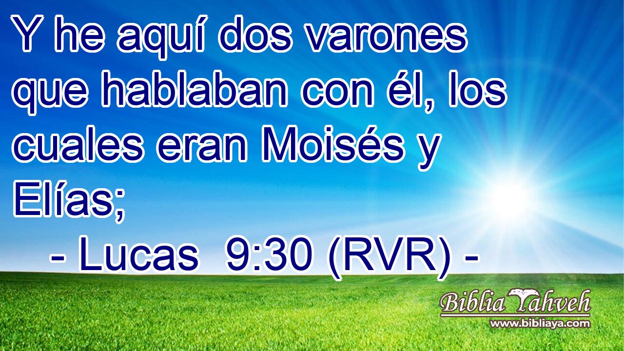 Y he aquí dos varones que hablaban con él, los cuales eran Moisés y Elías;