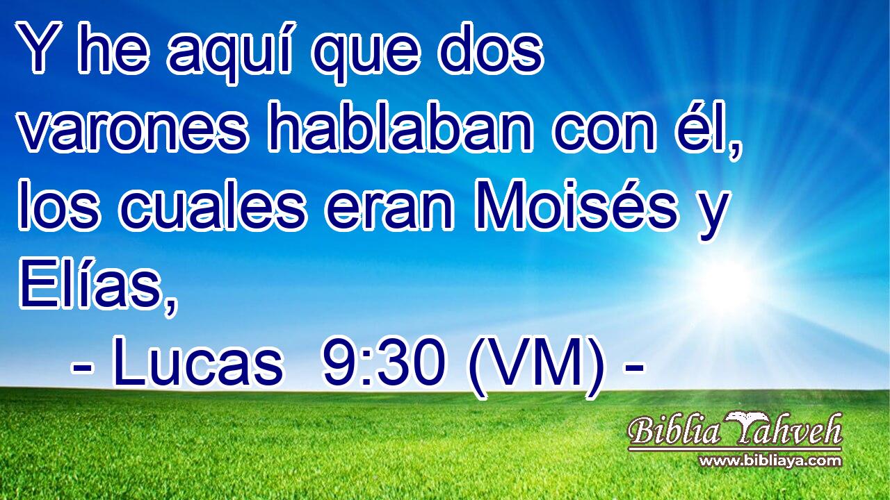  Y he aquí que dos varones hablaban con él, los cuales eran Moisés y Elías, 
