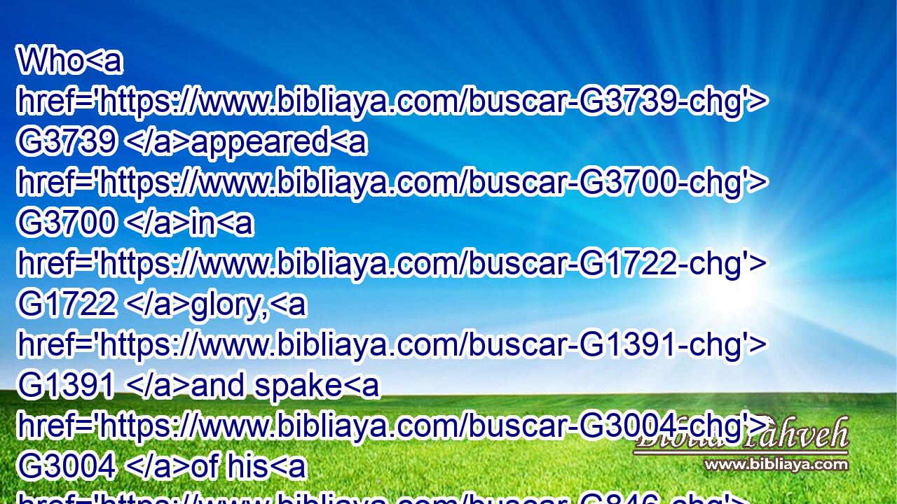 Who G3739 appeared G3700 in G1722 glory, G1391 and spake G3004 of his G846 decease G1841 which G3739 he should G3195 accomplish G4137 at G1722 Jerusalem.G2419