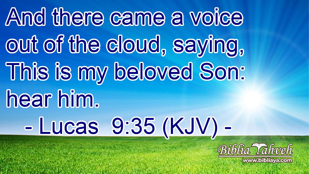 And there came a voice out of the cloud, saying, This is my beloved Son: hear him.