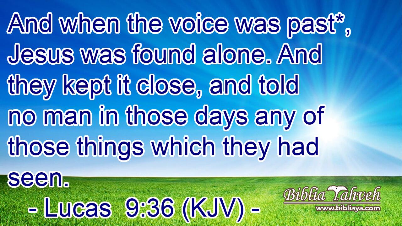 And when the voice was past*, Jesus was found alone. And they kept it close, and told no man in those days any of those things which they had seen.