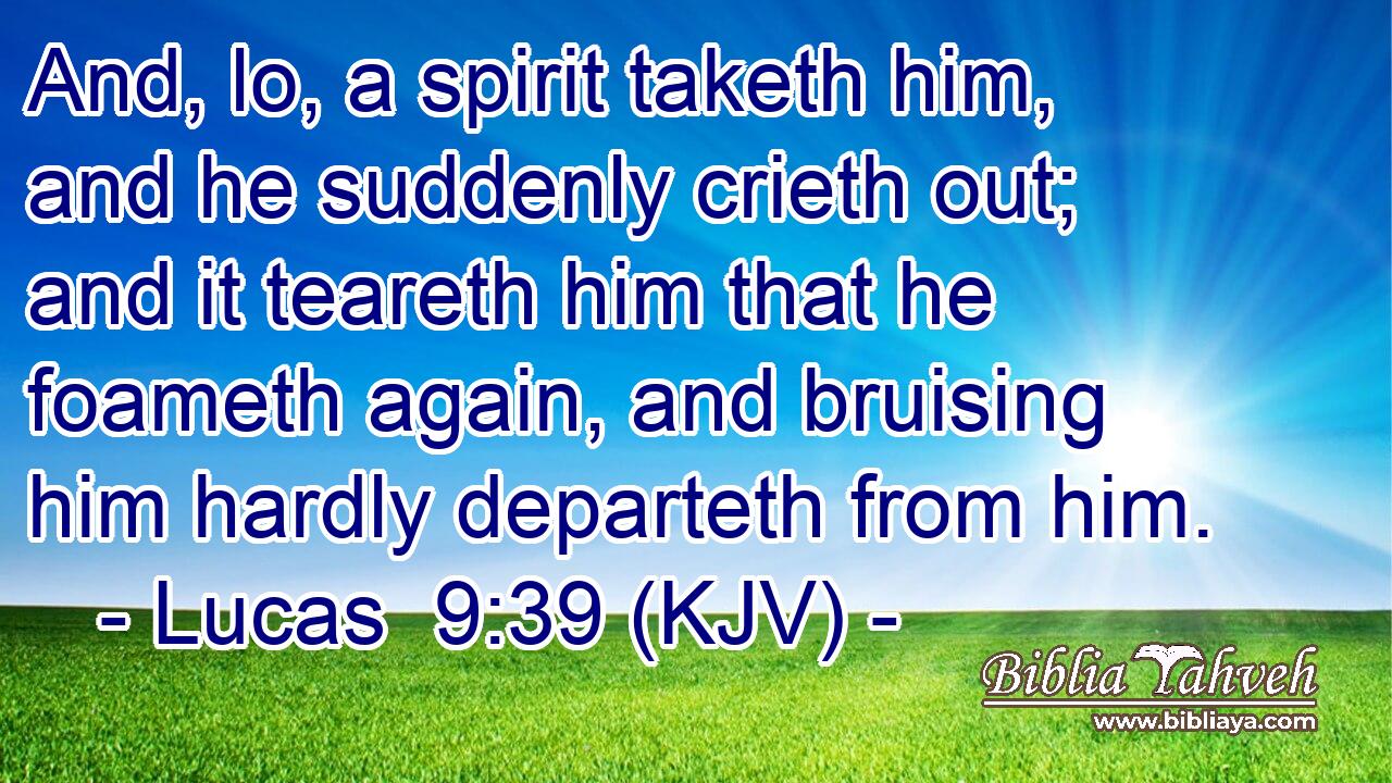 And, lo, a spirit taketh him, and he suddenly crieth out; and it teareth him that he foameth again, and bruising him hardly departeth from him.