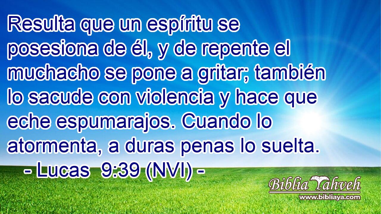  Resulta que un espíritu se posesiona de él, y de repente el muchacho se pone a gritar; también lo sacude con violencia y hace que eche espumarajos. Cuando lo atormenta, a duras penas lo suelta. 