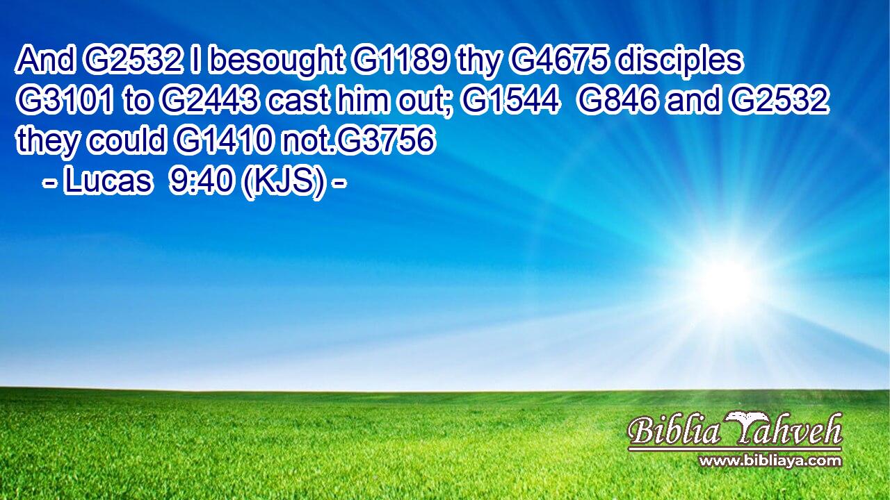 And G2532 I besought G1189 thy G4675 disciples G3101 to G2443 cast him out; G1544  G846 and G2532 they could G1410 not.G3756